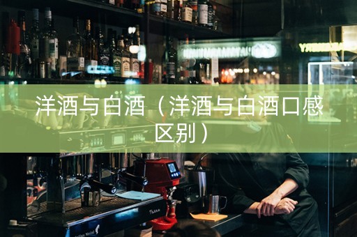 洋酒与白酒（洋酒与白酒口感区别）