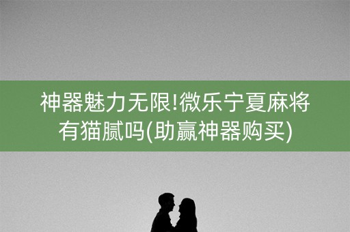 神器魅力无限!微乐宁夏麻将有猫腻吗(助赢神器购买)