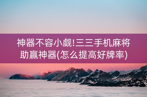 神器不容小觑!三三手机麻将助赢神器(怎么提高好牌率)