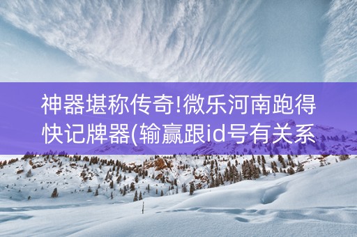 神器堪称传奇!微乐河南跑得快记牌器(输赢跟id号有关系吗)
