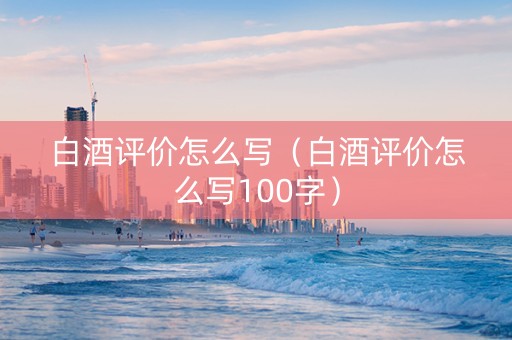 白酒评价怎么写（白酒评价怎么写100字）