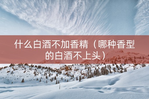 什么白酒不加香精（哪种香型的白酒不上头）