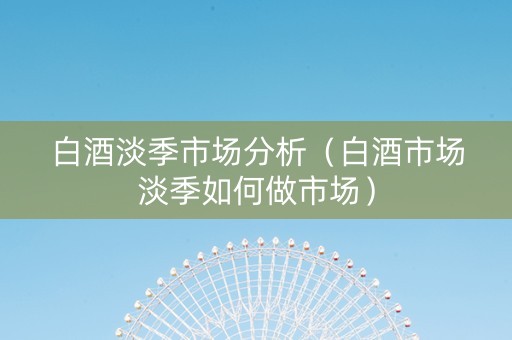 白酒淡季市场分析（白酒市场淡季如何做市场）