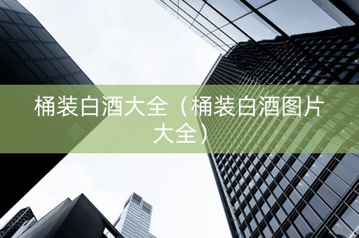 桶装白酒大全（桶装白酒图片大全）