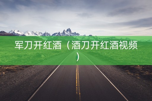 军刀开红酒（酒刀开红酒视频）