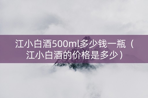 江小白酒500ml多少钱一瓶（江小白酒的价格是多少）