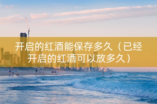 开启的红酒能保存多久（已经开启的红酒可以放多久）