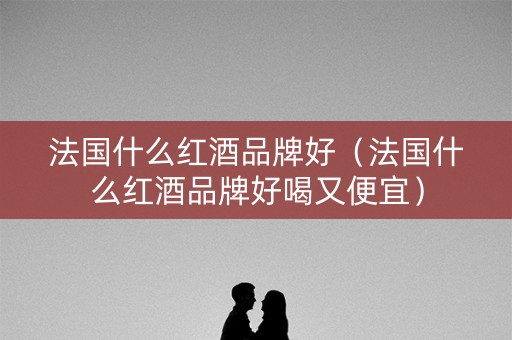 法国什么红酒品牌好（法国什么红酒品牌好喝又便宜）