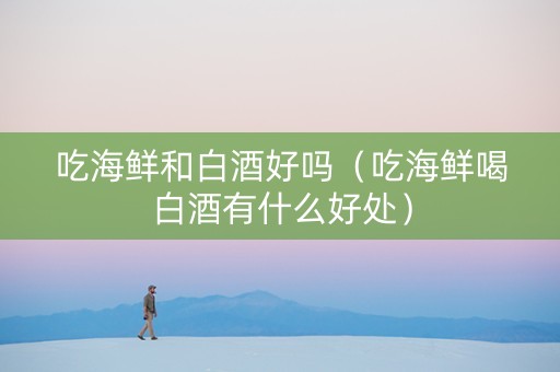 吃海鲜和白酒好吗（吃海鲜喝白酒有什么好处）