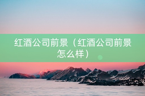红酒公司前景（红酒公司前景怎么样）