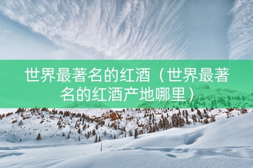 世界最著名的红酒（世界最著名的红酒产地哪里）