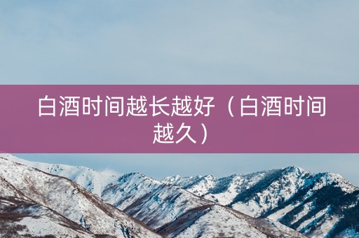 白酒时间越长越好（白酒时间越久）