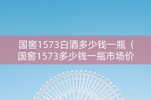 国窖1573白酒多少钱一瓶（国窖1573多少钱一瓶市场价）