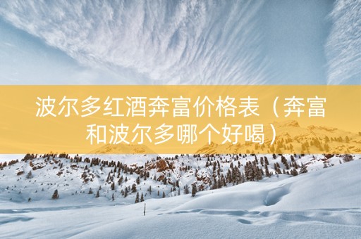 波尔多红酒奔富价格表（奔富和波尔多哪个好喝）