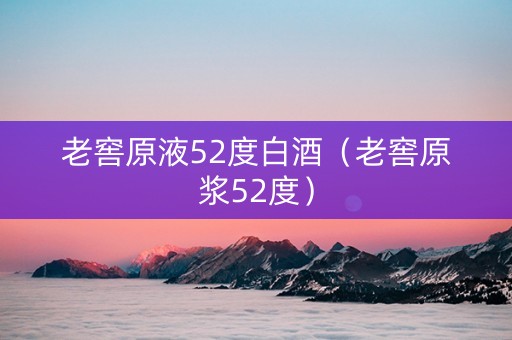 老窖原液52度白酒（老窖原浆52度）