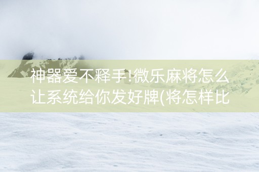 神器爱不释手!微乐麻将怎么让系统给你发好牌(将怎样比较容易赢)