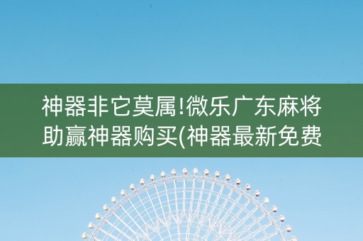 神器非它莫属!微乐广东麻将助赢神器购买(神器最新免费)