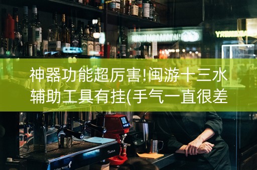 神器功能超厉害!闽游十三水辅助工具有挂(手气一直很差)