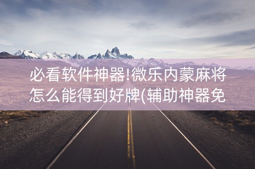 必看软件神器!微乐内蒙麻将怎么能得到好牌(辅助神器免费)