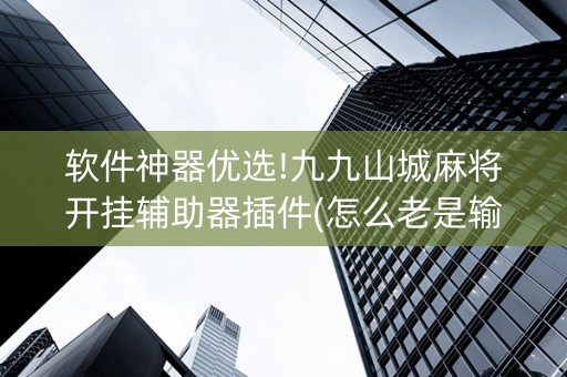 软件神器优选!九九山城麻将开挂辅助器插件(怎么老是输)