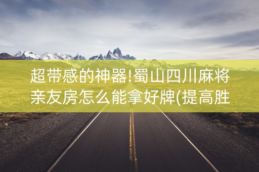 超带感的神器!蜀山四川麻将亲友房怎么能拿好牌(提高胜率软件)