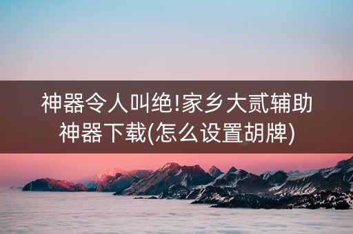 神器令人叫绝!家乡大贰辅助神器下载(怎么设置胡牌)