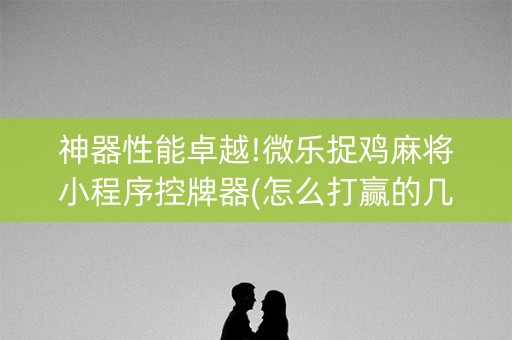 神器性能卓越!微乐捉鸡麻将小程序控牌器(怎么打赢的几率大)