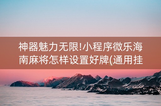 神器魅力无限!小程序微乐海南麻将怎样设置好牌(通用挂软件多少钱)