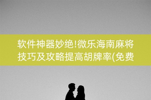 软件神器妙绝!微乐海南麻将技巧及攻略提高胡牌率(免费辅助)