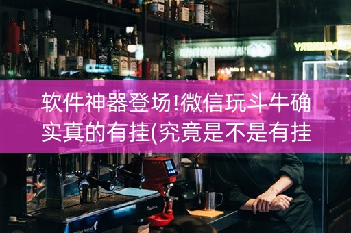 软件神器登场!微信玩斗牛确实真的有挂(究竟是不是有挂)