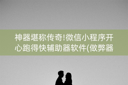 神器堪称传奇!微信小程序开心跑得快辅助器软件(做弊器软件下载)