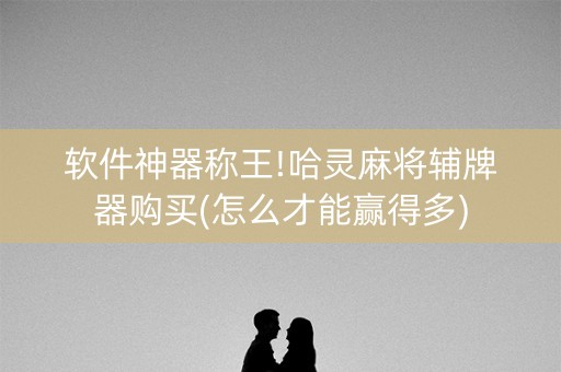 软件神器称王!哈灵麻将辅牌器购买(怎么才能赢得多)