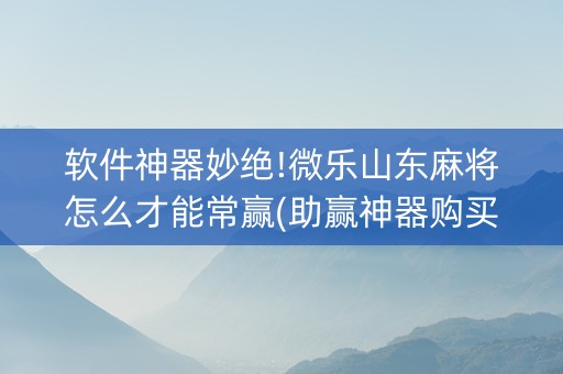 软件神器妙绝!微乐山东麻将怎么才能常赢(助赢神器购买)