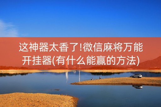 这神器太香了!微信麻将万能开挂器(有什么能赢的方法)