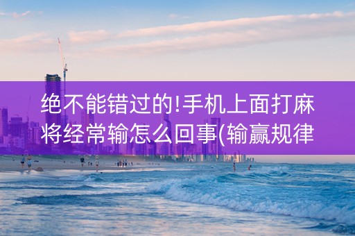 绝不能错过的!手机上面打麻将经常输怎么回事(输赢规律)
