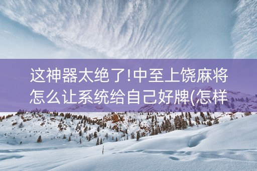 这神器太绝了!中至上饶麻将怎么让系统给自己好牌(怎样设置拿好牌)