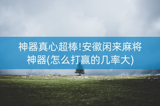 神器真心超棒!安徽闲来麻将神器(怎么打赢的几率大)