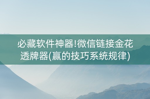 必藏软件神器!微信链接金花透牌器(赢的技巧系统规律)