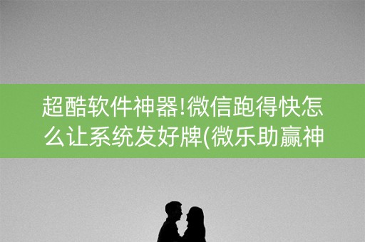 超酷软件神器!微信跑得快怎么让系统发好牌(微乐助赢神器)