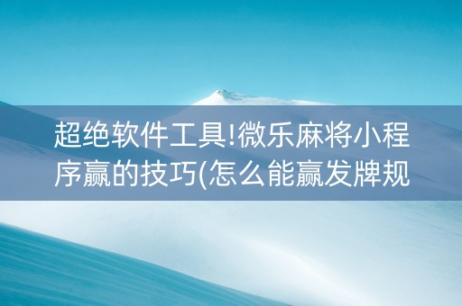 超绝软件工具!微乐麻将小程序赢的技巧(怎么能赢发牌规律)