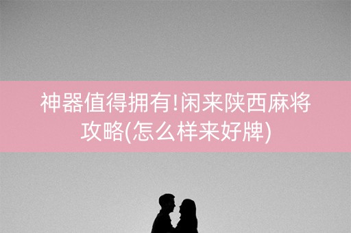 神器值得拥有!闲来陕西麻将攻略(怎么样来好牌)