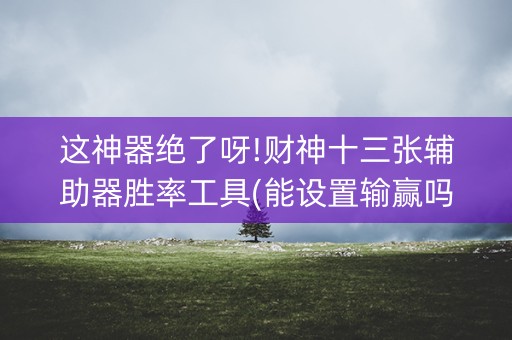 这神器绝了呀!财神十三张辅助器胜率工具(能设置输赢吗)