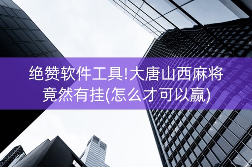 绝赞软件工具!大唐山西麻将竟然有挂(怎么才可以赢)