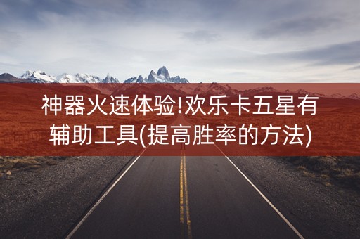 神器火速体验!欢乐卡五星有辅助工具(提高胜率的方法)