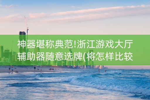 神器堪称典范!浙江游戏大厅辅助器随意选牌(将怎样比较容易赢)