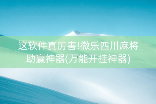 这软件真厉害!微乐四川麻将助赢神器(万能开挂神器)