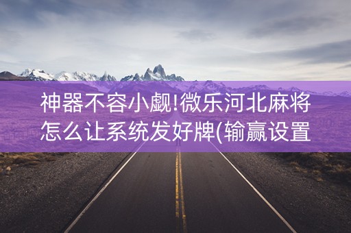 神器不容小觑!微乐河北麻将怎么让系统发好牌(输赢设置胡牌规律)
