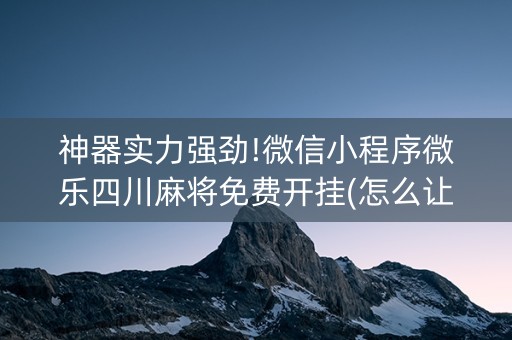 神器实力强劲!微信小程序微乐四川麻将免费开挂(怎么让牌更好)