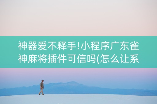 神器爱不释手!小程序广东雀神麻将插件可信吗(怎么让系统发好牌)