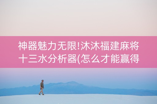 神器魅力无限!沐沐福建麻将十三水分析器(怎么才能赢得多)